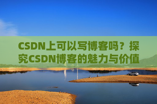 CSDN上可以写博客吗？探究CSDN博客的魅力与价值